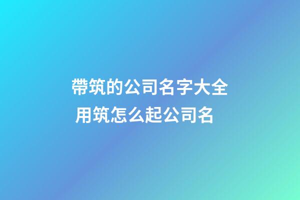 帶筑的公司名字大全 用筑怎么起公司名-第1張-公司起名-玄機派